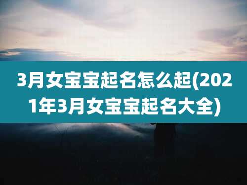 3月女宝宝起名怎么起(2021年3月女宝宝起名大全)