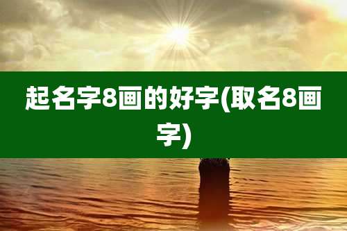 起名字8画的好字(取名8画字)