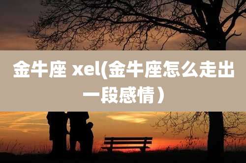 金牛座 xel(金牛座怎么走出一段感情）