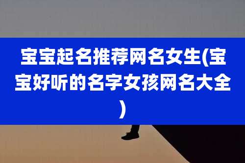 宝宝起名推荐网名女生(宝宝好听的名字女孩网名大全)