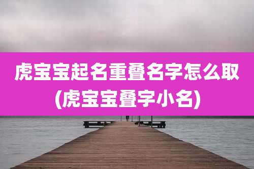 虎宝宝起名重叠名字怎么取(虎宝宝叠字小名)