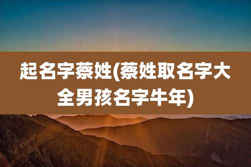 起名字蔡姓(蔡姓取名字大全男孩名字牛年)