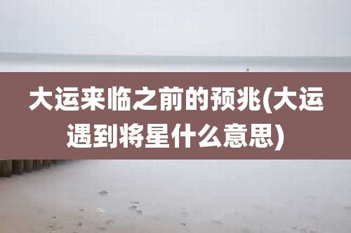 大运来临之前的预兆(大运遇到将星什么意思)