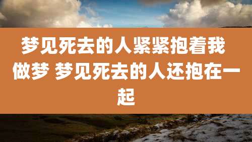 梦见死去的人紧紧抱着我 做梦 梦见死去的人还抱在一起