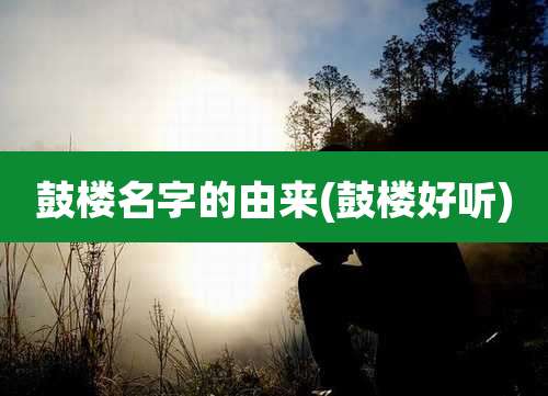 鼓楼名字的由来(鼓楼好听)