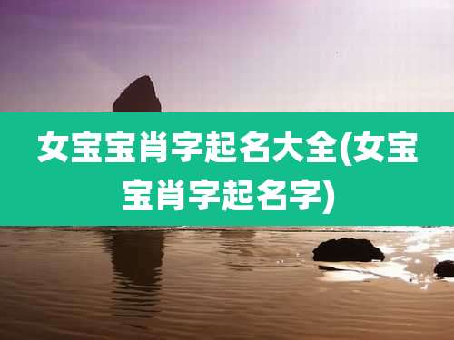 女宝宝肖字起名大全(女宝宝肖字起名字)