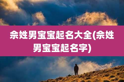 佘姓男宝宝起名大全(佘姓男宝宝起名字)