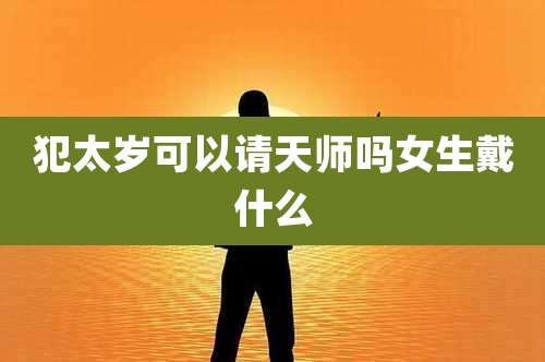 犯太岁可以请天师吗女生戴什么