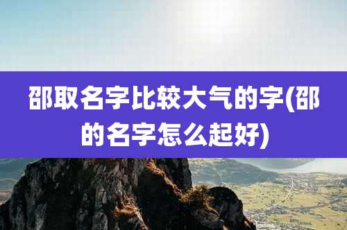 邵取名字比较大气的字(邵的名字怎么起好)
