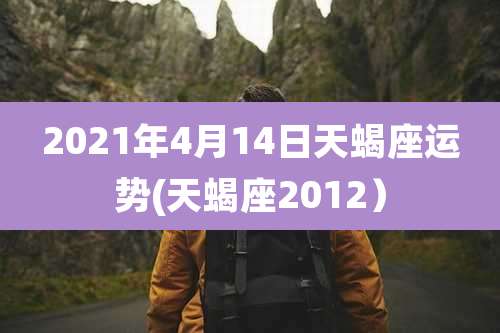 2021年4月14日天蝎座运势(天蝎座2012)