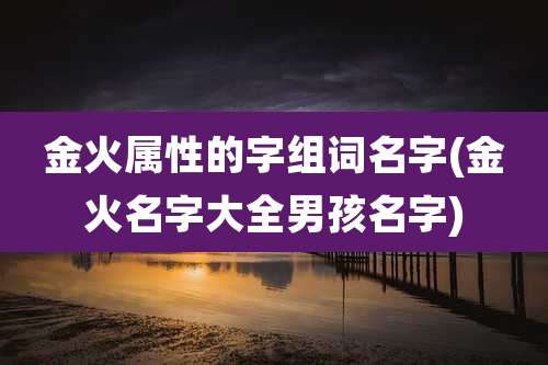 金火属性的字组词名字(金火名字大全男孩名字)