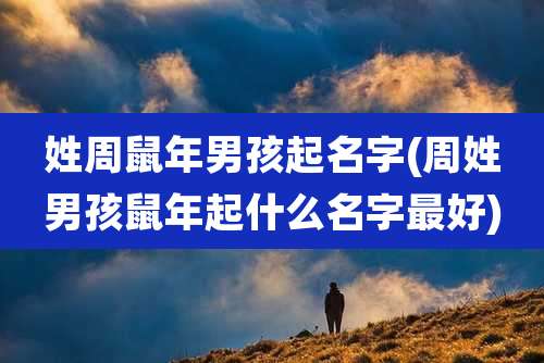 姓周鼠年男孩起名字(周姓男孩鼠年起什么名字最好)