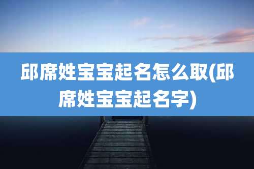 邱席姓宝宝起名怎么取(邱席姓宝宝起名字)