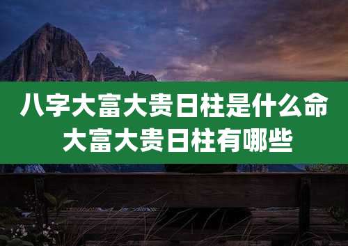 八字大富大贵日柱是什么命 大富大贵日柱有哪些