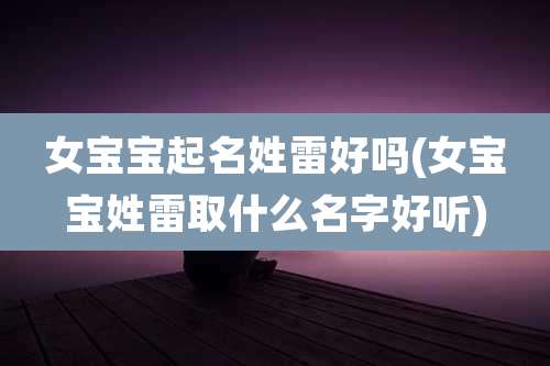 女宝宝起名姓雷好吗(女宝宝姓雷取什么名字好听)