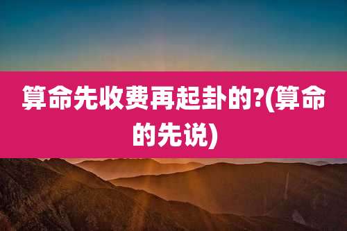 算命先收费再起卦的?(算命的先说)