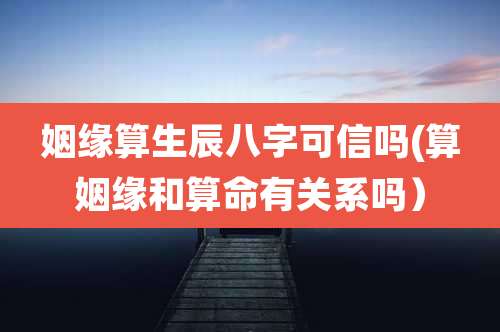 姻缘算生辰八字可信吗(算姻缘和算命有关系吗)