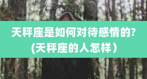 天秤座是如何对待感情的?(天秤座的人怎样)