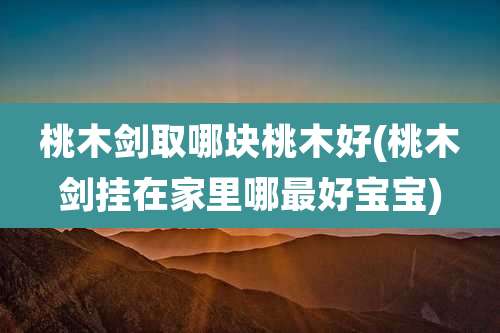 桃木剑取哪块桃木好(桃木剑挂在家里哪最好宝宝)