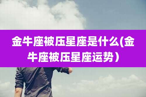 金牛座被压星座是什么(金牛座被压星座运势）