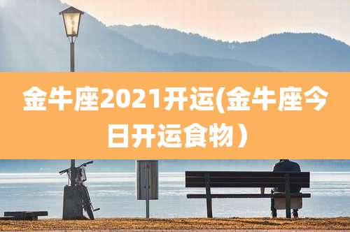 金牛座2021开运(金牛座今日开运食物)