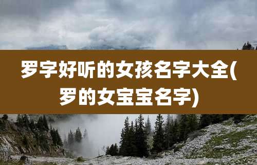 罗字好听的女孩名字大全(罗的女宝宝名字)