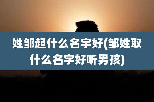 姓邹起什么名字好(邹姓取什么名字好听男孩)