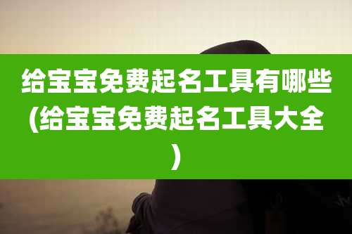 给宝宝免费起名工具有哪些(给宝宝免费起名工具大全)