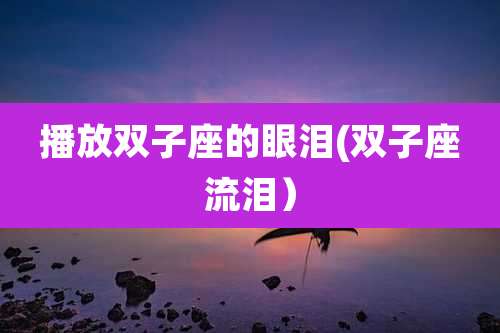 播放双子座的眼泪(双子座流泪)
