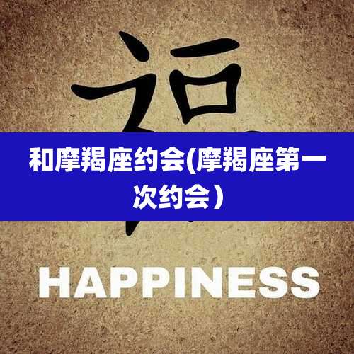 和摩羯座约会(摩羯座第一次约会）