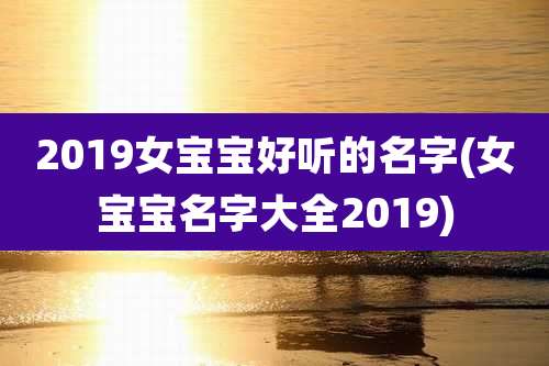 2019女宝宝好听的名字(女宝宝名字大全2019)