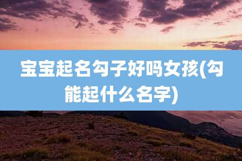 宝宝起名勾子好吗女孩(勾能起什么名字)