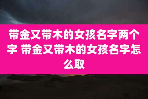 带金又带木的女孩名字两个字 带金又带木的女孩名字怎么取