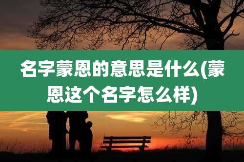 名字蒙恩的意思是什么(蒙恩这个名字怎么样)