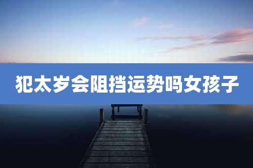 犯太岁会阻挡运势吗女孩子