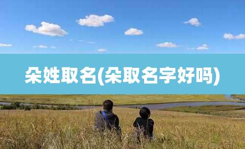 朵姓取名(朵取名字好吗)