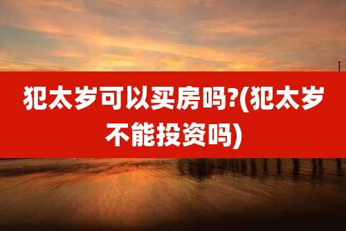 犯太岁可以买房吗?(犯太岁不能投资吗)