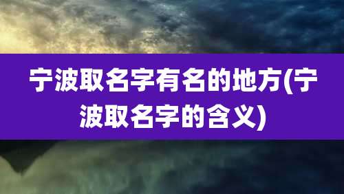 宁波取名字有名的地方(宁波取名字的含义)