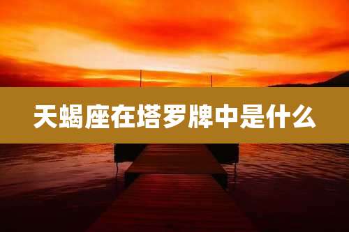 天蝎座在塔罗牌中是什么
