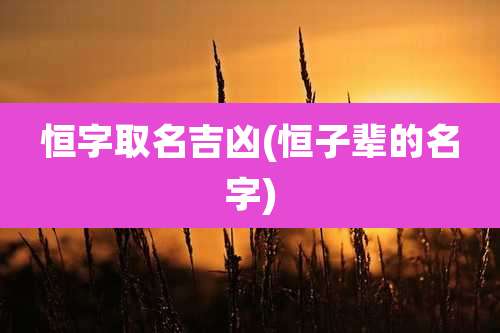 恒字取名吉凶(恒子辈的名字)