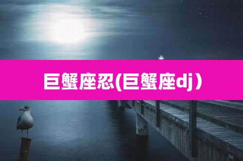 巨蟹座忍(巨蟹座dj)