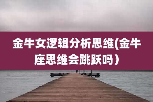 金牛女逻辑分析思维(金牛座思维会跳跃吗）