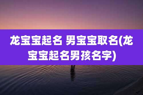 龙宝宝起名 男宝宝取名(龙宝宝起名男孩名字)