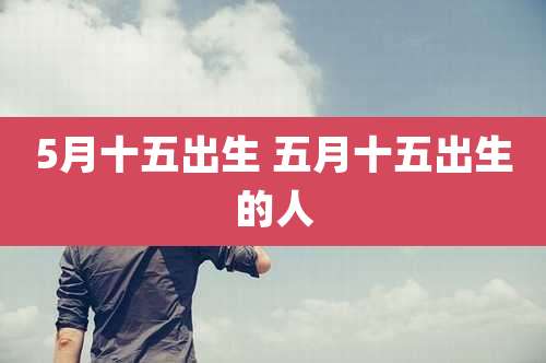 5月十五出生 五月十五出生的人