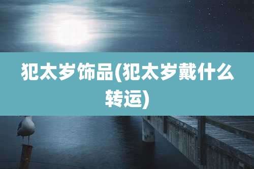 犯太岁饰品(犯太岁戴什么转运)