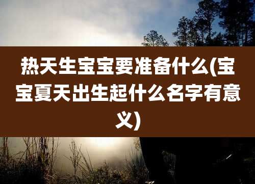 热天生宝宝要准备什么(宝宝夏天出生起什么名字有意义)