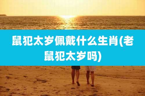 鼠犯太岁佩戴什么生肖(老鼠犯太岁吗)