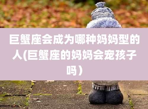 巨蟹座会成为哪种妈妈型的人(巨蟹座的妈妈会宠孩子吗)
