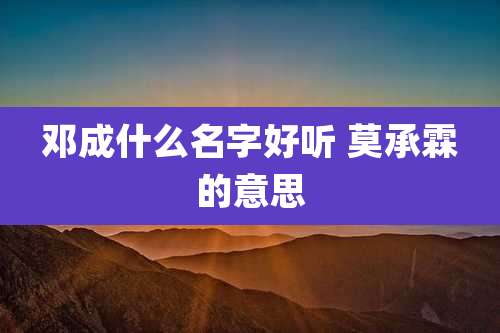 邓成什么名字好听 莫承霖的意思