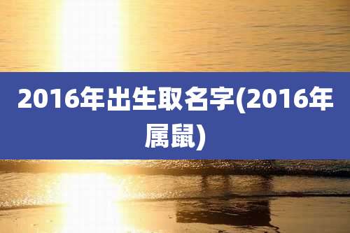 2016年出生取名字(2016年属鼠)